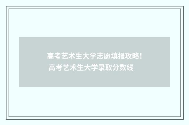 高考艺术生大学志愿填报攻略！ 高考艺术生大学录取分数线