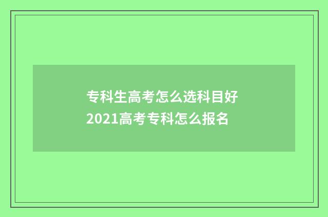 专科生高考怎么选科目好 2021高考专科怎么报名