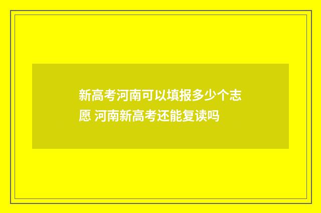 新高考河南可以填报多少个志愿 河南新高考还能复读吗