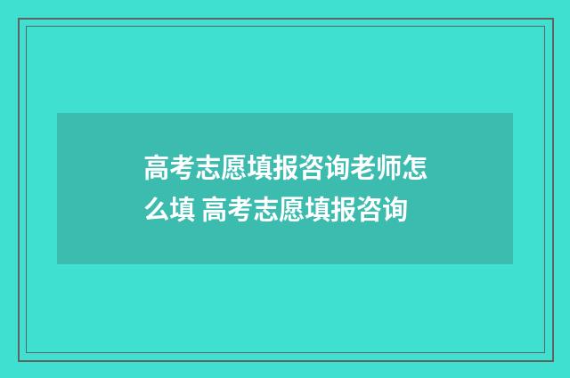 高考志愿填报咨询老师怎么填 高考志愿填报咨询