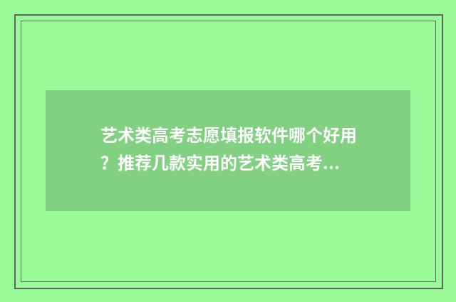 艺术类高考志愿填报软件哪个好用？推荐几款实用的艺术类高考志愿填报工具 艺术类高考志愿助手