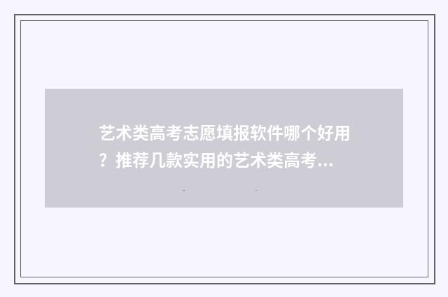 艺术类高考志愿填报软件哪个好用？推荐几款实用的艺术类高考志愿填报工具 艺术类高考志愿助手