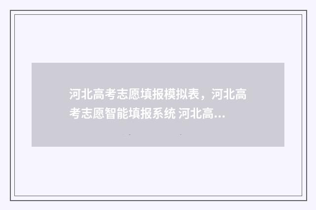 河北高考志愿填报模拟表，河北高考志愿智能填报系统 河北高考志愿填报表