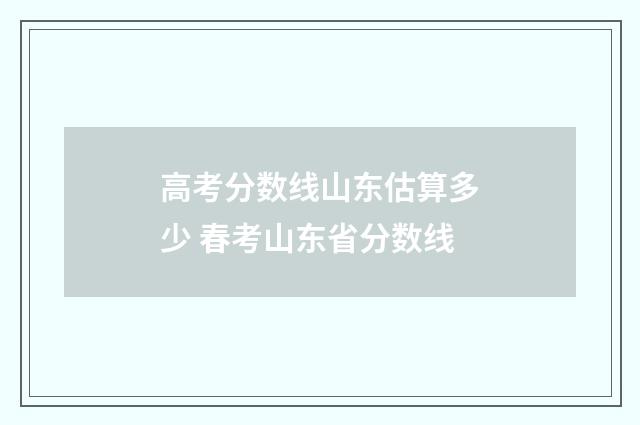 高考分数线山东估算多少 春考山东省分数线