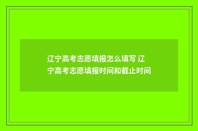 辽宁高考志愿填报怎么填写 辽宁高考志愿填报时间和截止时间