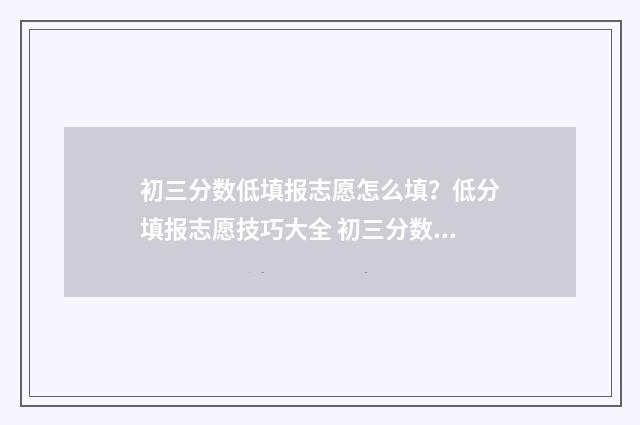 初三分数低填报志愿怎么填？低分填报志愿技巧大全 初三分数低考什么学校