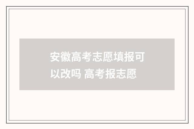 安徽高考志愿填报可以改吗 高考报志愿