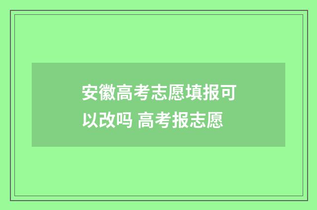 安徽高考志愿填报可以改吗 高考报志愿