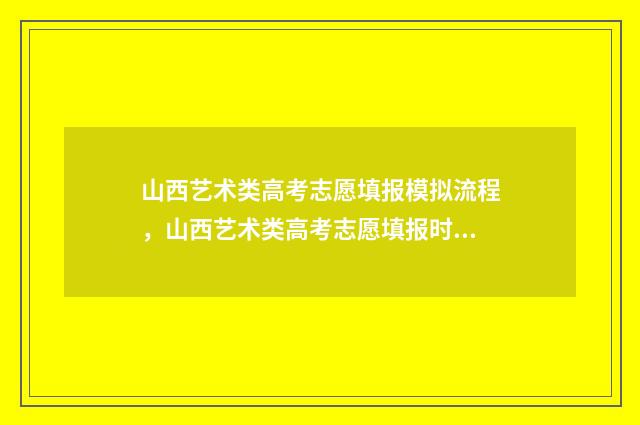 山西艺术类高考志愿填报模拟流程，山西艺术类高考志愿填报时间及入口 山西艺术类高考分数线2024