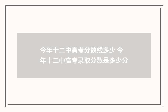 今年十二中高考分数线多少 今年十二中高考录取分数是多少分