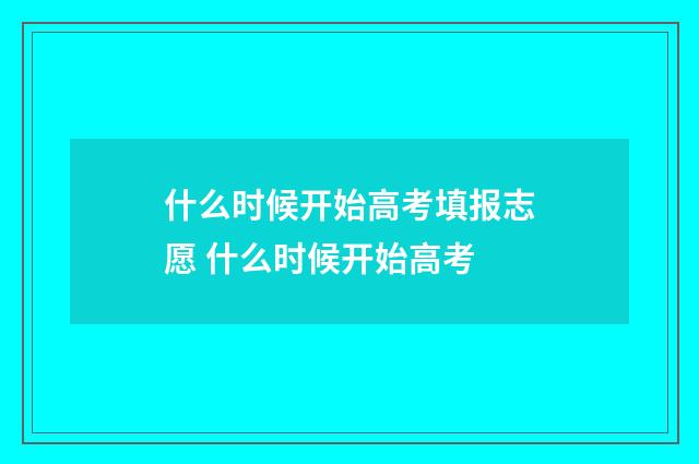 什么时候开始高考填报志愿 什么时候开始高考