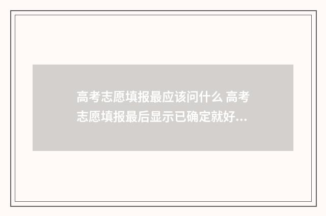 高考志愿填报最应该问什么 高考志愿填报最后显示已确定就好了
