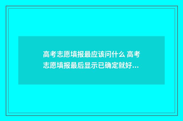 高考志愿填报最应该问什么 高考志愿填报最后显示已确定就好了