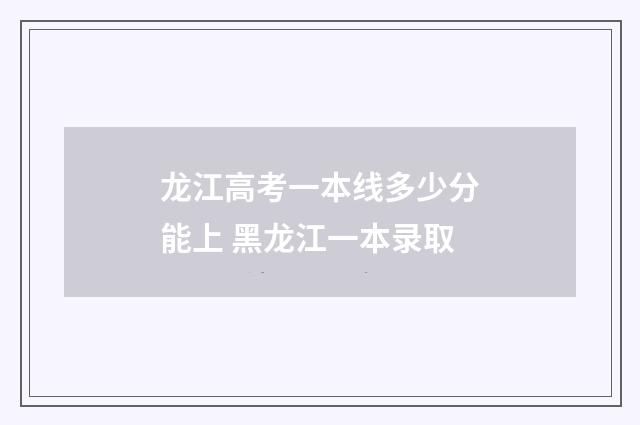龙江高考一本线多少分能上 黑龙江一本录取