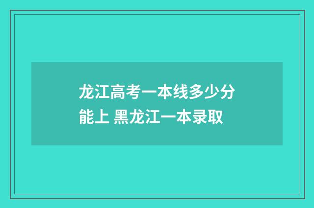 龙江高考一本线多少分能上 黑龙江一本录取