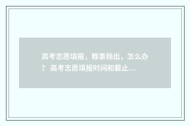 高考志愿填报，糗事频出，怎么办？ 高考志愿填报时间和截止时间