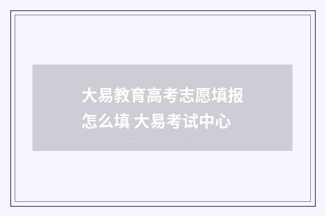 大易教育高考志愿填报怎么填 大易考试中心