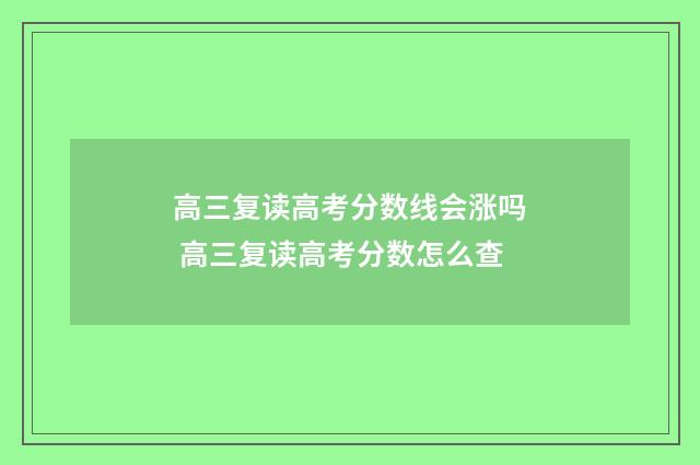 高三复读高考分数线会涨吗 高三复读高考分数怎么查