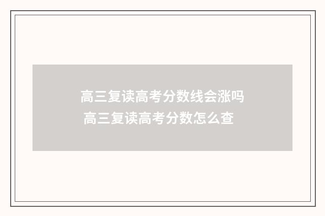 高三复读高考分数线会涨吗 高三复读高考分数怎么查