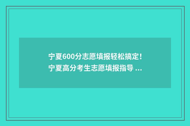 宁夏600分志愿填报轻松搞定！宁夏高分考生志愿填报指导 宁夏670分能上清华吗
