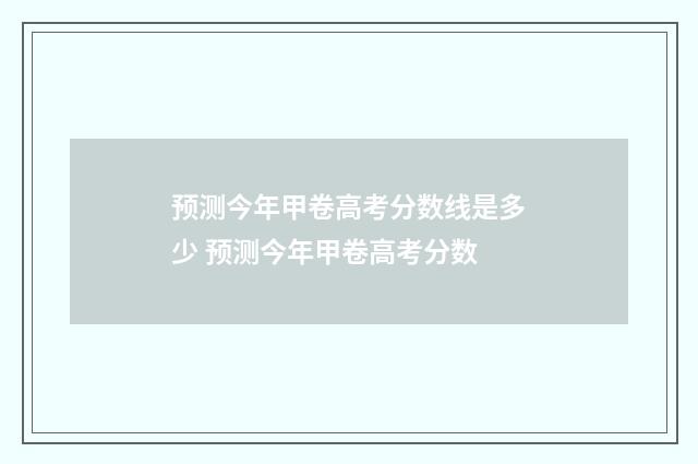 预测今年甲卷高考分数线是多少 预测今年甲卷高考分数