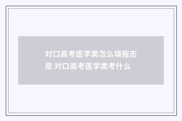 对口高考医学类怎么填报志愿 对口高考医学类考什么