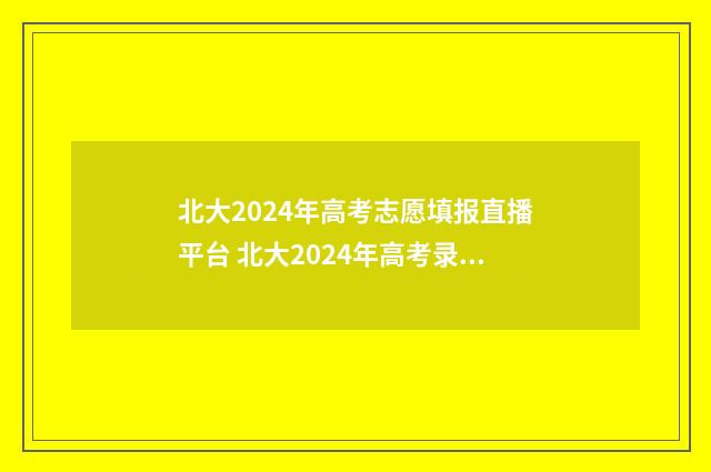 北大2024年高考志愿填报直播平台 北大2024年高考录取