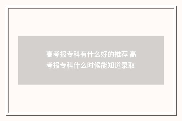 高考报专科有什么好的推荐 高考报专科什么时候能知道录取