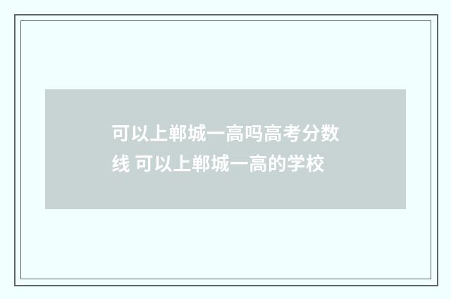 可以上郸城一高吗高考分数线 可以上郸城一高的学校