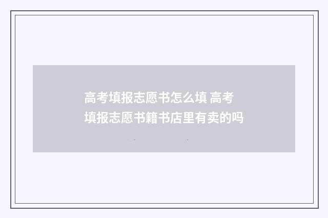 高考填报志愿书怎么填 高考填报志愿书籍书店里有卖的吗