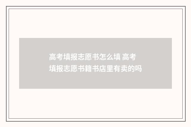 高考填报志愿书怎么填 高考填报志愿书籍书店里有卖的吗