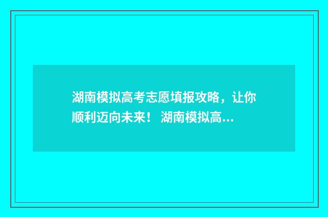 湖南模拟高考志愿填报攻略，让你顺利迈向未来！ 湖南模拟高考志愿填报截止时间