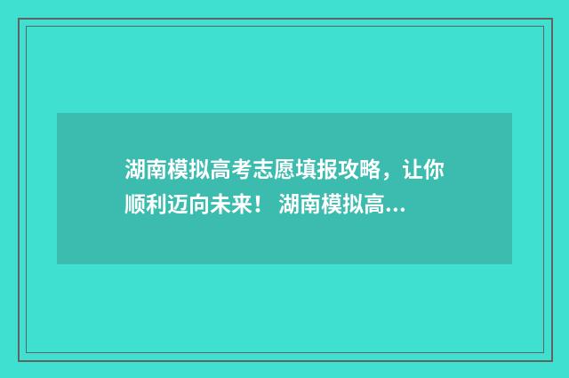 湖南模拟高考志愿填报攻略，让你顺利迈向未来！ 湖南模拟高考志愿填报截止时间
