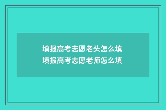 填报高考志愿老头怎么填 填报高考志愿老师怎么填
