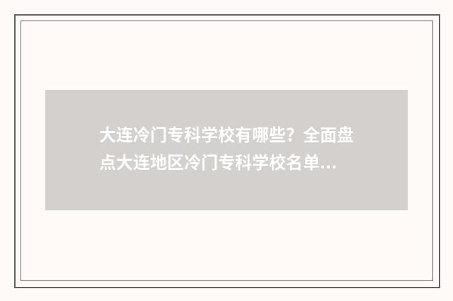 大连冷门专科学校有哪些？全面盘点大连地区冷门专科学校名单 大连冷门专科学校排名