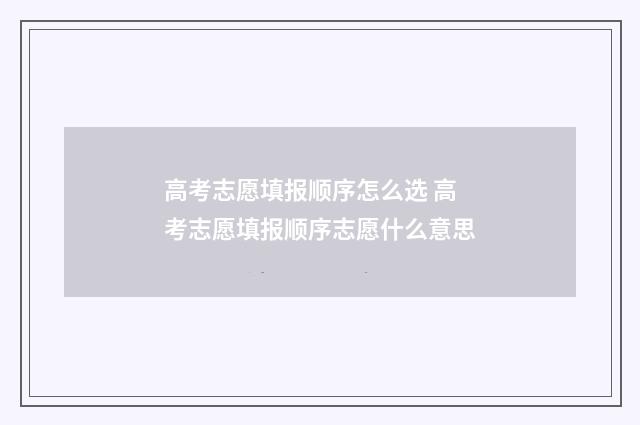 高考志愿填报顺序怎么选 高考志愿填报顺序志愿什么意思