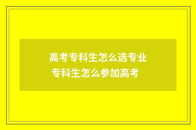 高考专科生怎么选专业 专科生怎么参加高考