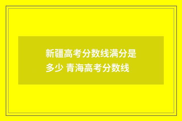 新疆高考分数线满分是多少 青海高考分数线