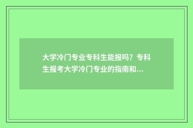 大学冷门专业专科生能报吗？专科生报考大学冷门专业的指南和注意事项 大学 冷门专业