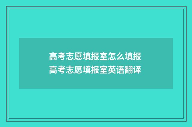 高考志愿填报室怎么填报 高考志愿填报室英语翻译