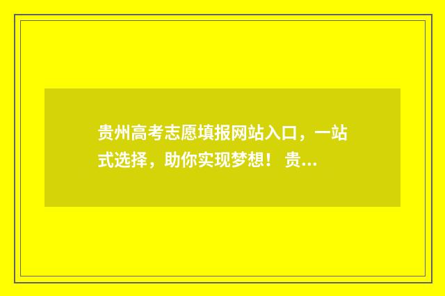 贵州高考志愿填报网站入口，一站式选择，助你实现梦想！ 贵州高考志愿填报时间和截止时间