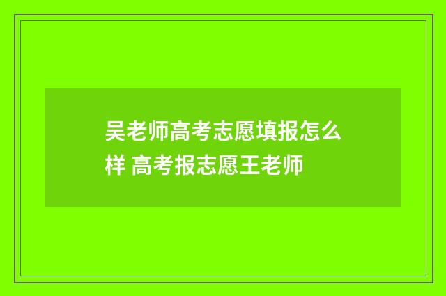 吴老师高考志愿填报怎么样 高考报志愿王老师