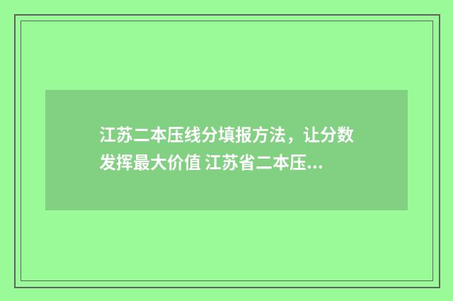 江苏二本压线分填报方法，让分数发挥最大价值 江苏省二本压线院校