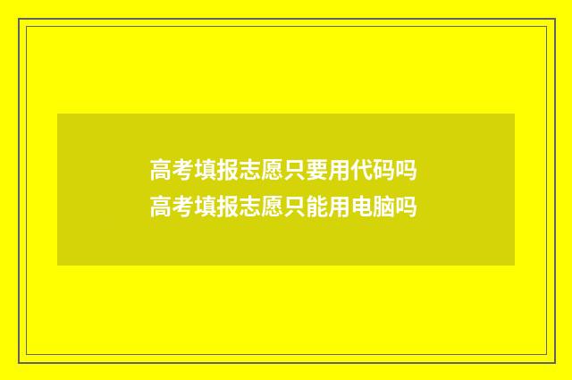 高考填报志愿只要用代码吗 高考填报志愿只能用电脑吗