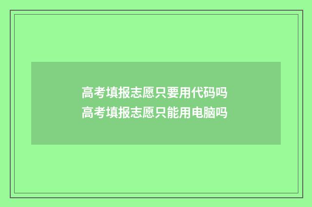 高考填报志愿只要用代码吗 高考填报志愿只能用电脑吗