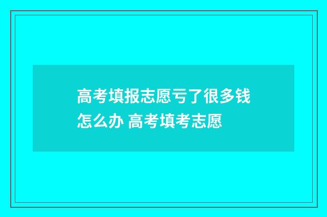 高考填报志愿亏了很多钱怎么办 高考填考志愿