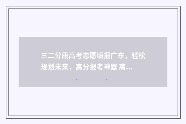 三二分段高考志愿填报广东，轻松规划未来，高分报考神器 高考三二分段的利弊
