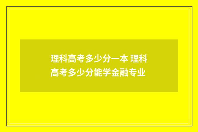 理科高考多少分一本 理科高考多少分能学金融专业