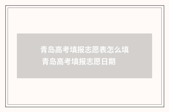青岛高考填报志愿表怎么填 青岛高考填报志愿日期