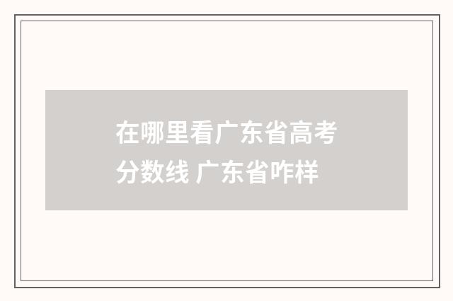 在哪里看广东省高考分数线 广东省咋样